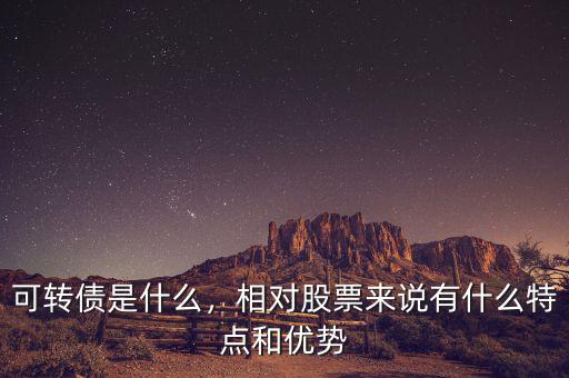 可轉(zhuǎn)債是什么，相對(duì)股票來說有什么特點(diǎn)和優(yōu)勢(shì)