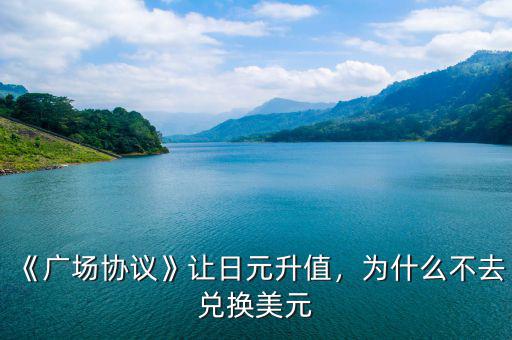 《廣場協(xié)議》讓日元升值，為什么不去兌換美元