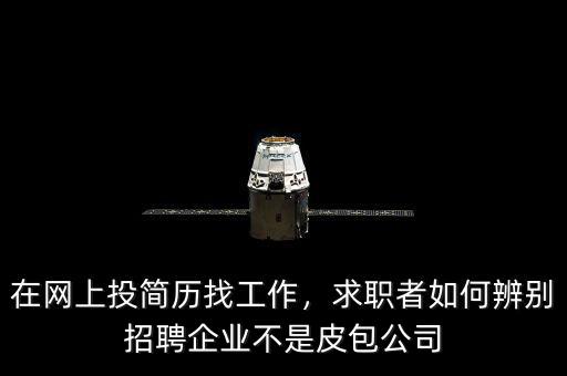 在網(wǎng)上投簡歷找工作，求職者如何辨別招聘企業(yè)不是皮包公司