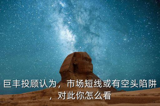 巨豐投顧認為，市場短線或有空頭陷阱，對此你怎么看