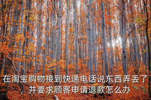 在淘寶購(gòu)物接到快遞電話說東西弄丟了，并要求顧客申請(qǐng)退款怎么辦