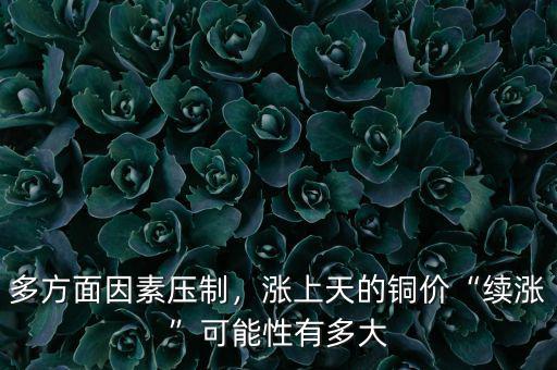 多方面因素壓制，漲上天的銅價(jià)“續(xù)漲”可能性有多大