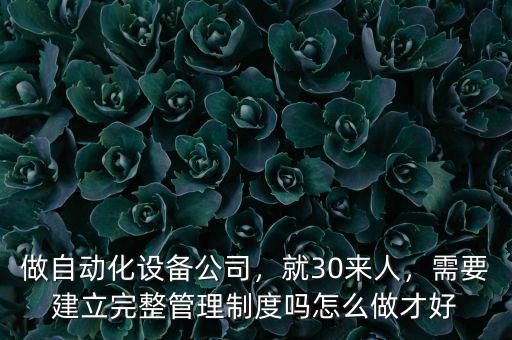 做自動化設(shè)備公司，就30來人，需要建立完整管理制度嗎怎么做才好