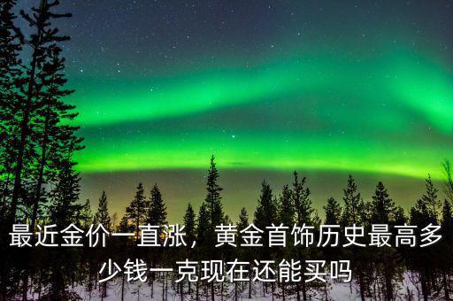 最近金價一直漲，黃金首飾歷史最高多少錢一克現(xiàn)在還能買嗎