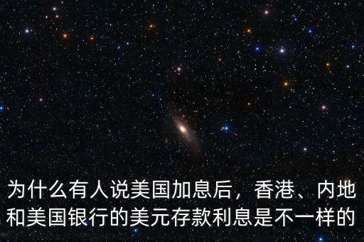 為什么有人說美國加息后，香港、內(nèi)地和美國銀行的美元存款利息是不一樣的