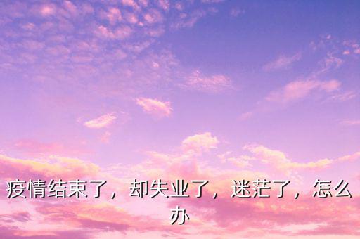 疫情結束了，卻失業(yè)了，迷茫了，怎么辦
