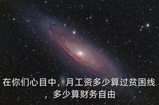 在你們心目中，月工資多少算過貧困線，多少算財務(wù)自由