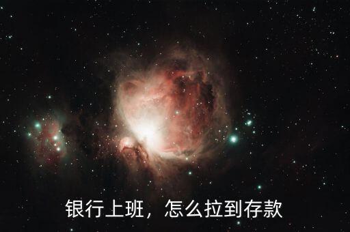 銀行上班，怎么拉到存款