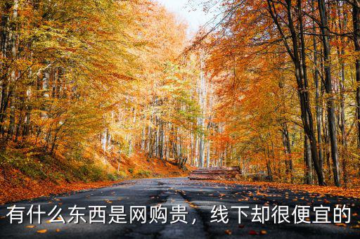 有什么東西是網(wǎng)購貴，線下卻很便宜的