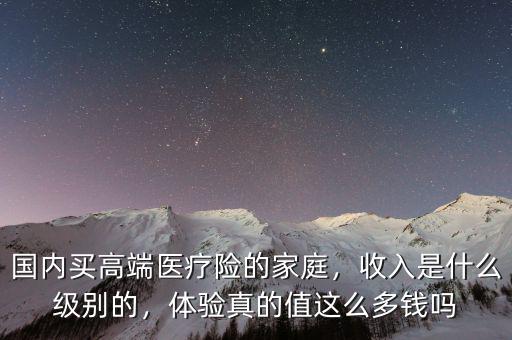 國(guó)內(nèi)買高端醫(yī)療險(xiǎn)的家庭，收入是什么級(jí)別的，體驗(yàn)真的值這么多錢(qián)嗎
