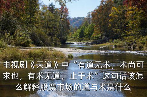 電視劇《天道》中“有道無術(shù)，術(shù)尚可求也，有術(shù)無道，止于術(shù)”這句話該怎么解釋股票市場的道與術(shù)是什么