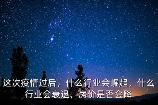 這次疫情過后，什么行業(yè)會(huì)崛起，什么行業(yè)會(huì)衰退，房價(jià)是否會(huì)降