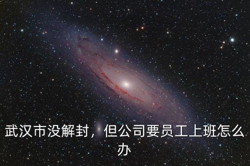 武漢市沒解封，但公司要員工上班怎么辦