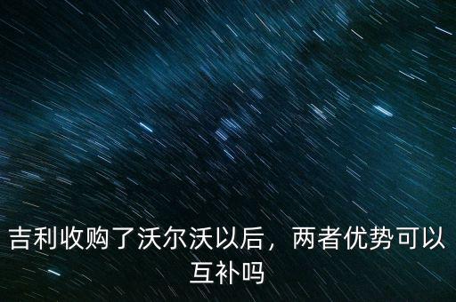 吉利收購了沃爾沃以后，兩者優(yōu)勢可以互補(bǔ)嗎
