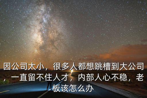 因公司太小，很多人都想跳槽到大公司，一直留不住人才，內(nèi)部人心不穩(wěn)，老板該怎么辦
