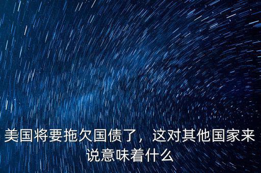 美國(guó)將要拖欠國(guó)債了，這對(duì)其他國(guó)家來(lái)說(shuō)意味著什么