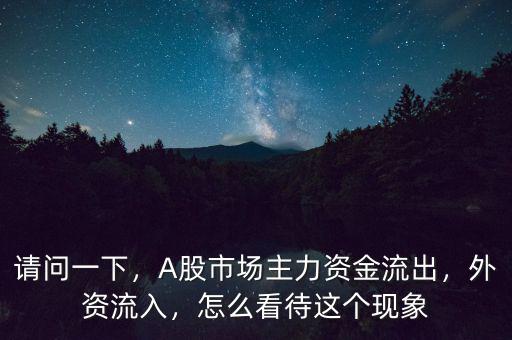 請問一下，A股市場主力資金流出，外資流入，怎么看待這個現(xiàn)象