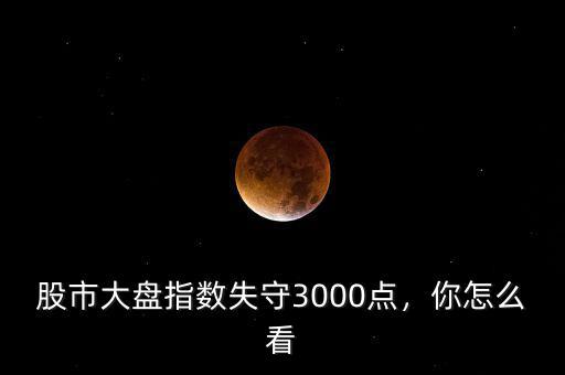 股市大盤指數(shù)失守3000點，你怎么看