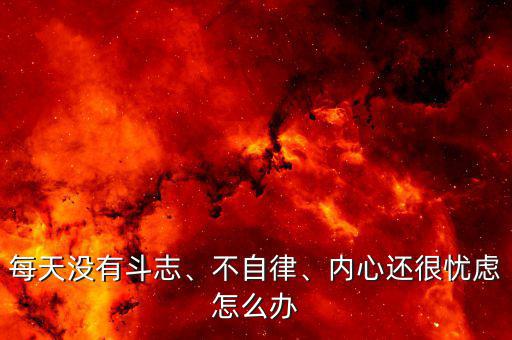 每天沒有斗志、不自律、內(nèi)心還很憂慮怎么辦