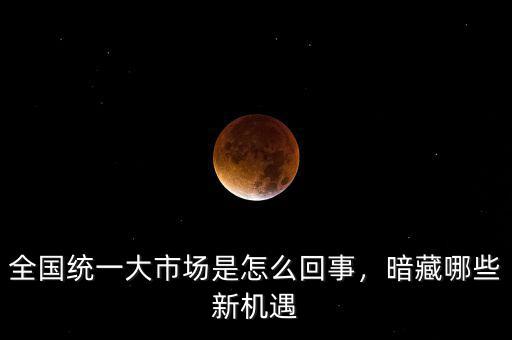 全國統(tǒng)一大市場是怎么回事，暗藏哪些新機(jī)遇