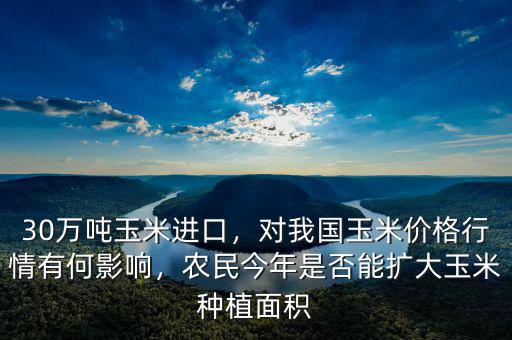 30萬(wàn)噸玉米進(jìn)口，對(duì)我國(guó)玉米價(jià)格行情有何影響，農(nóng)民今年是否能擴(kuò)大玉米種植面積