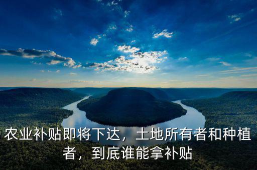 農(nóng)業(yè)補(bǔ)貼即將下達(dá)，土地所有者和種植者，到底誰(shuí)能拿補(bǔ)貼