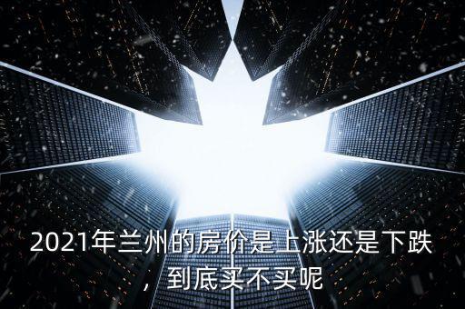 2021年蘭州的房?jī)r(jià)是上漲還是下跌，到底買不買呢