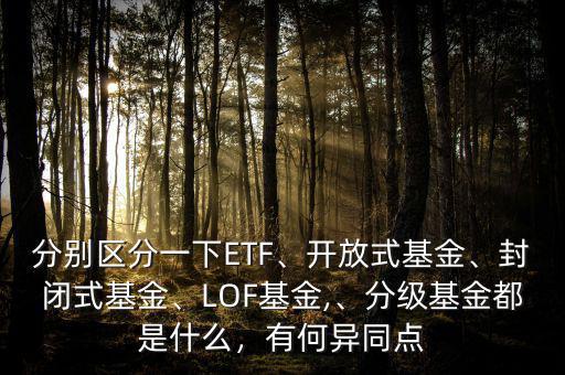 分別區(qū)分一下ETF、開(kāi)放式基金、封閉式基金、LOF基金,、分級(jí)基金都是什么，有何異同點(diǎn)