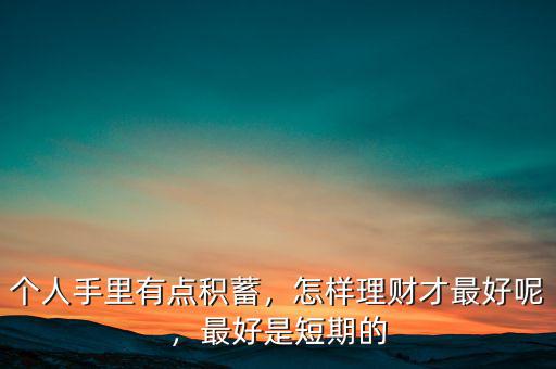 個人手里有點積蓄，怎樣理財才最好呢，最好是短期的