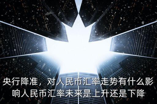 央行降準(zhǔn)，對(duì)人民幣匯率走勢(shì)有什么影響人民幣匯率未來(lái)是上升還是下降