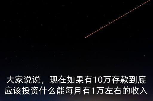 大家說說，現在如果有10萬存款到底應該投資什么能每月有1萬左右的收入