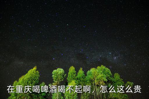 在重慶喝啤酒喝不起啊，怎么這么貴