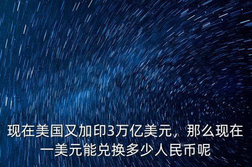 現(xiàn)在美國(guó)又加印3萬(wàn)億美元，那么現(xiàn)在一美元能兌換多少人民幣呢