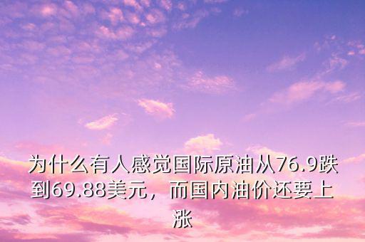 為什么有人感覺國際原油從76.9跌到69.88美元，而國內(nèi)油價還要上漲