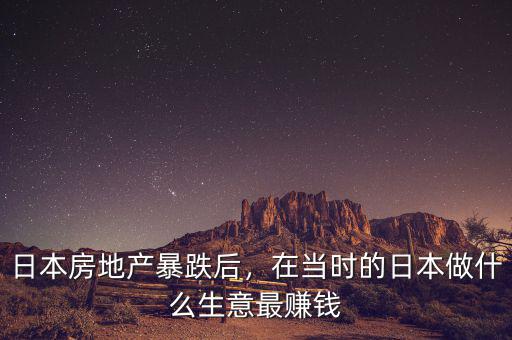 日本房地產(chǎn)暴跌后，在當(dāng)時(shí)的日本做什么生意最賺錢