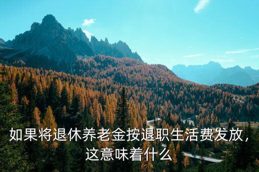 如果將退休養(yǎng)老金按退職生活費發(fā)放，這意味著什么