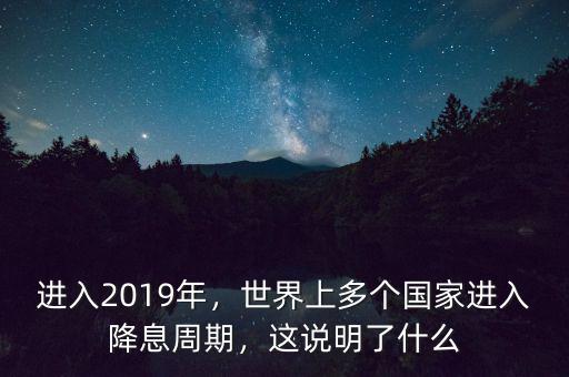 進入2019年，世界上多個國家進入降息周期，這說明了什么