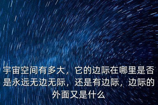 宇宙空間有多大，它的邊際在哪里是否是永遠(yuǎn)無(wú)邊無(wú)際，還是有邊際，邊際的外面又是什么