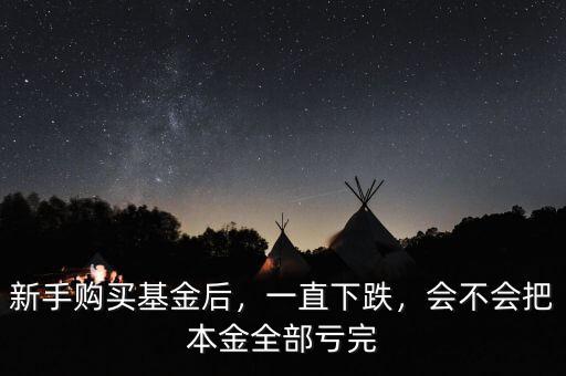 新手購買基金后，一直下跌，會不會把本金全部虧完