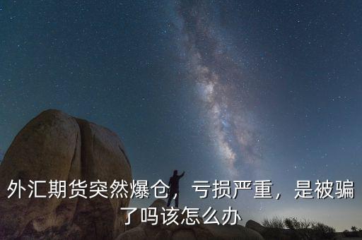 外匯期貨突然爆倉，虧損嚴重，是被騙了嗎該怎么辦