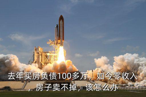 去年買房負債100多萬，如今零收入，房子賣不掉，該怎么辦