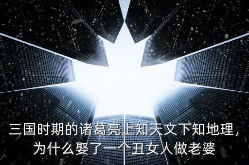 三國(guó)時(shí)期的諸葛亮上知天文下知地理，為什么娶了一個(gè)丑女人做老婆