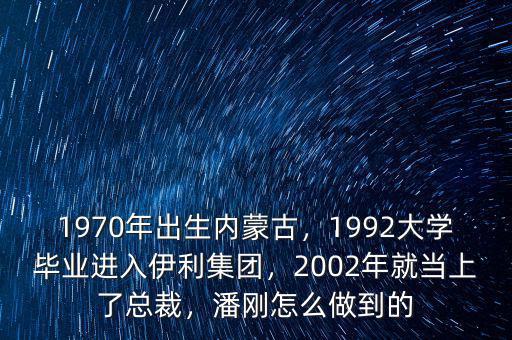1970年出生內(nèi)蒙古，1992大學(xué)畢業(yè)進(jìn)入伊利集團(tuán)，2002年就當(dāng)上了總裁，潘剛怎么做到的
