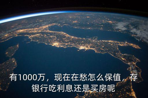 有1000萬，現(xiàn)在在愁怎么保值，存銀行吃利息還是買房呢