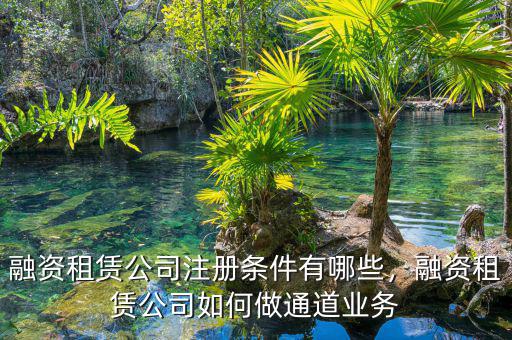 融資租賃公司注冊條件有哪些，融資租賃公司如何做通道業(yè)務(wù)