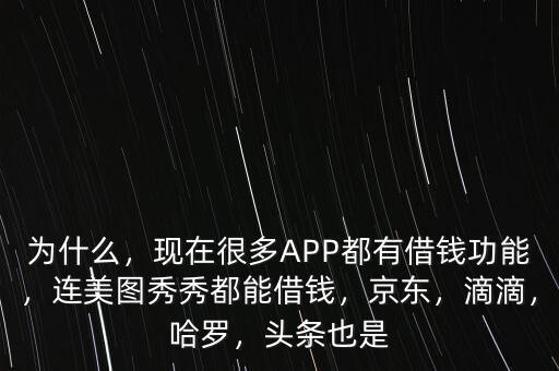 為什么，現(xiàn)在很多APP都有借錢(qián)功能，連美圖秀秀都能借錢(qián)，京東，滴滴，哈羅，頭條也是