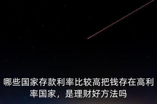 哪些國家存款利率比較高把錢存在高利率國家，是理財(cái)好方法嗎