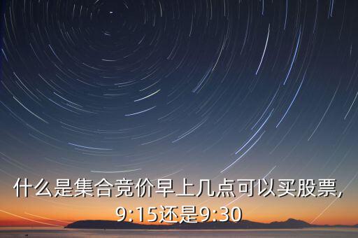 什么是集合競價(jià)早上幾點(diǎn)可以買股票,9:15還是9:30