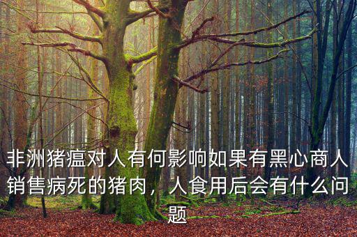 非洲豬瘟對人有何影響如果有黑心商人銷售病死的豬肉，人食用后會有什么問題
