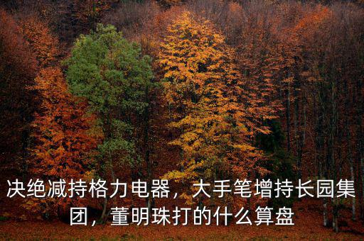 決絕減持格力電器，大手筆增持長園集團(tuán)，董明珠打的什么算盤